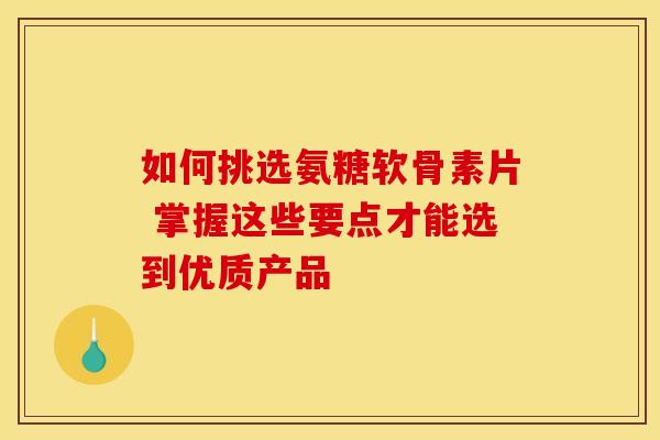 如何挑选氨糖软骨素片 掌握这些要点才能选到优质产品 如何挑选氨糖软骨素片 掌握这些要点才能选到优质产品