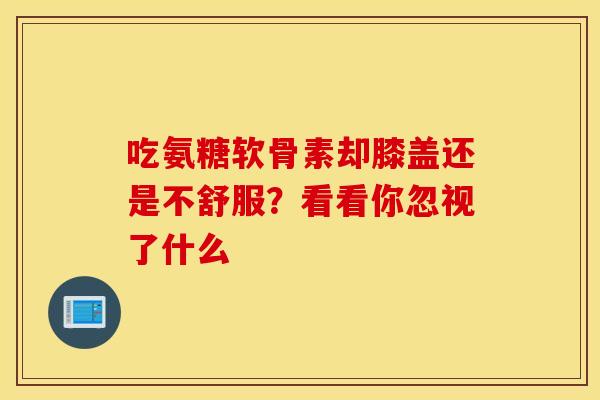 吃氨糖软骨素却膝盖还是不舒服？看看你忽视了什么