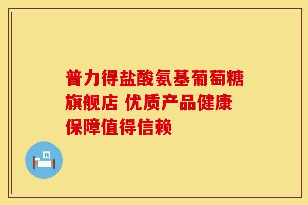 普力得盐酸氨基葡萄糖旗舰店 优质产品健康保障值得信赖