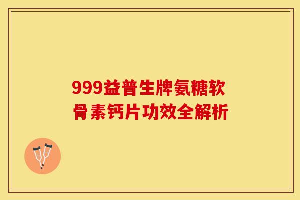 999益普生牌氨糖软骨素钙片功效全解析