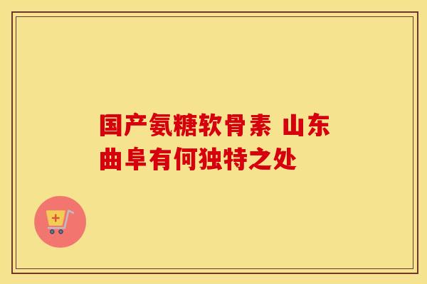 国产氨糖软骨素 山东曲阜有何独特之处