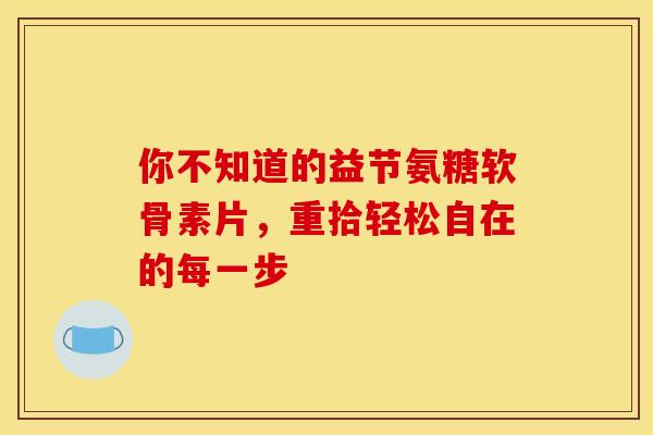 你不知道的益节氨糖软骨素片，重拾轻松自在的每一步