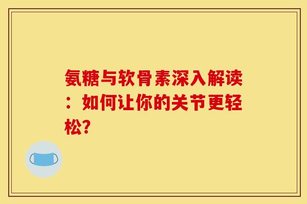 氨糖与软骨素深入解读：如何让你的关节更轻松？