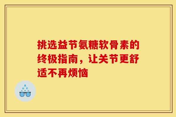 挑选益节氨糖软骨素的终极指南，让关节更舒适不再烦恼