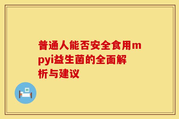 普通人能否安全食用mpyi益生菌的全面解析与建议 普通人能否安全食用mpyi益生菌的全面解析与建议