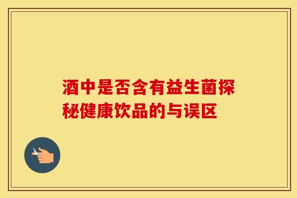 酒中是否含有益生菌探秘健康饮品的与误区 酒中是否含有益生菌探秘健康饮品的与误区