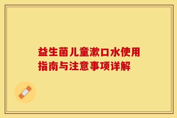益生菌儿童漱口水使用指南与注意事项详解 益生菌儿童漱口水使用指南与注意事项详解