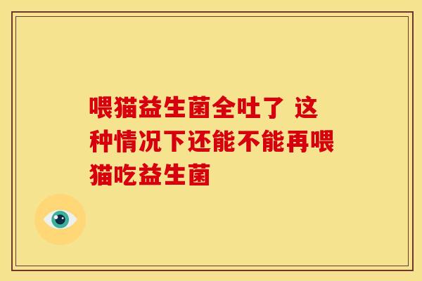 喂猫益生菌全吐了 这种情况下还能不能再喂猫吃益生菌