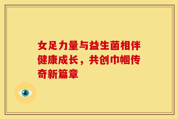 女足力量与益生菌相伴健康成长,共创巾帼传奇新篇章 女足力量与益生菌相伴健康成长,共创巾帼传奇新篇章
