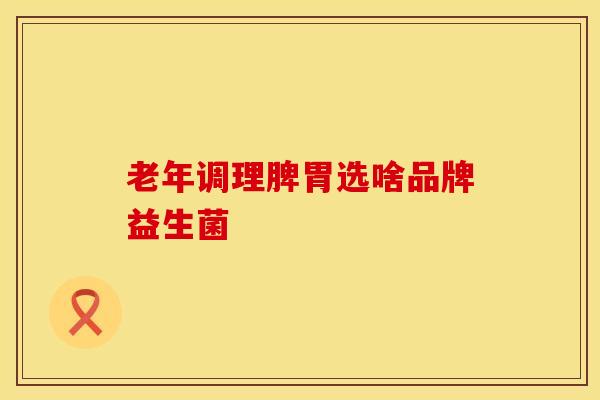 老年调理脾胃选啥品牌益生菌