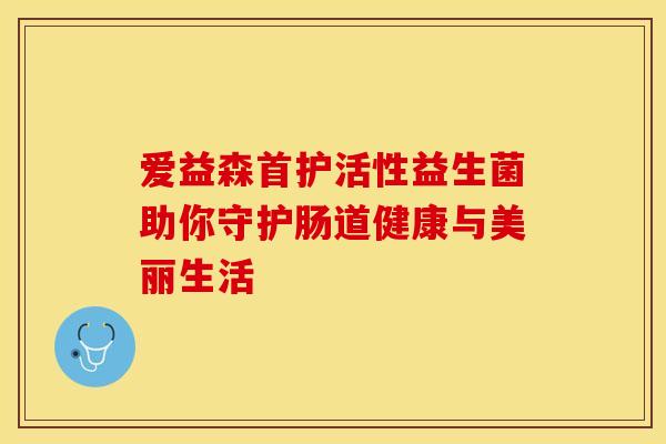 爱益森首护活性益生菌助你守护肠道健康与美丽生活