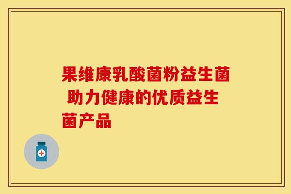 果维康乳酸菌粉益生菌 助力健康的优质益生菌产品