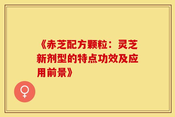 《赤芝配方颗粒：灵芝新剂型的特点功效及应用前景》