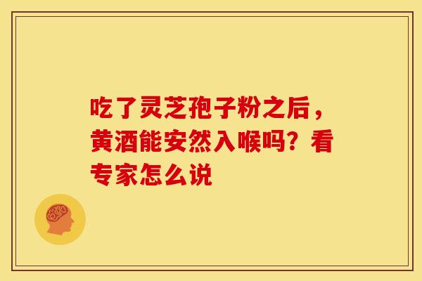 吃了灵芝孢子粉之后，黄酒能安然入喉吗？看专家怎么说