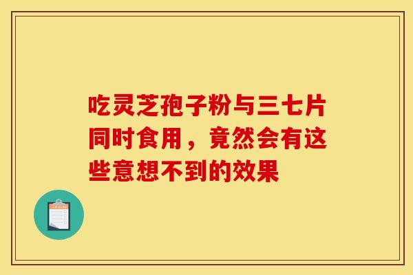 吃灵芝孢子粉与三七片同时食用,竟然会有这些意想不到的效果 吃灵芝孢子粉与三七片同时食用,竟然会有这些意想不到的效果