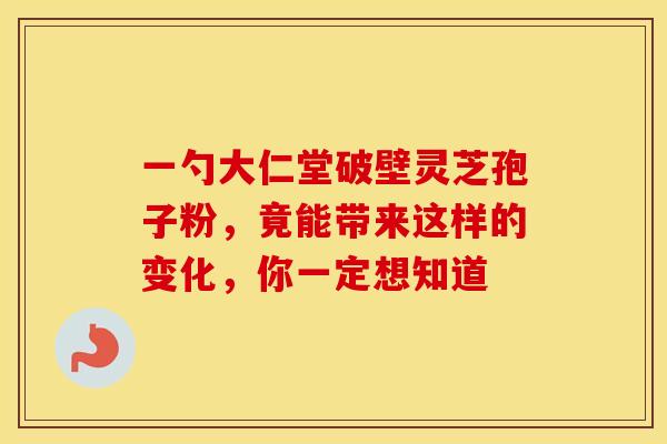 一勺大仁堂破壁灵芝孢子粉，竟能带来这样的变化，你一定想知道