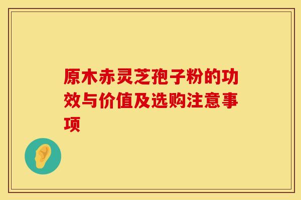 原木赤灵芝孢子粉的功效与价值及选购注意事项