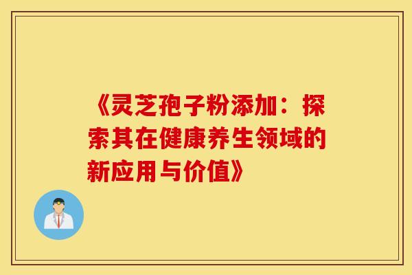《灵芝孢子粉添加：探索其在健康养生领域的新应用与价值》