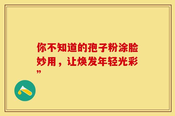你不知道的孢子粉涂脸妙用，让焕发年轻光彩”