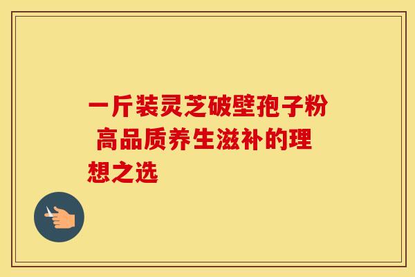 一斤装灵芝破壁孢子粉 高品质养生滋补的理想之选