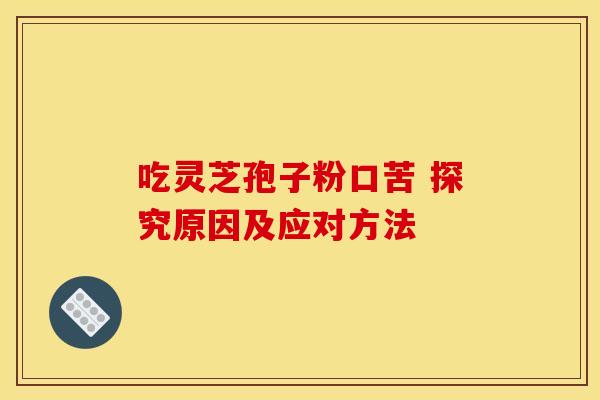 吃灵芝孢子粉口苦 探究原因及应对方法