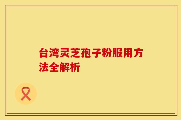 台湾灵芝孢子粉服用方法全解析