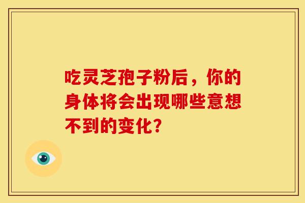 吃灵芝孢子粉后，你的身体将会出现哪些意想不到的变化？