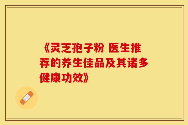 《灵芝孢子粉 医生推荐的养生佳品及其诸多健康功效》 《灵芝孢子粉 医生推荐的养生佳品及其诸多健康功效》