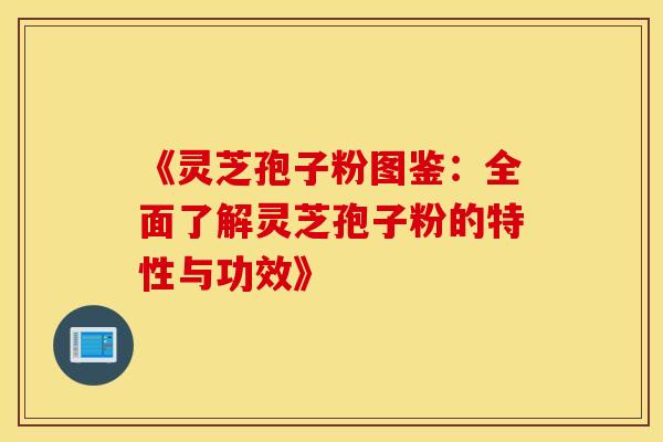 《灵芝孢子粉图鉴：全面了解灵芝孢子粉的特性与功效》
