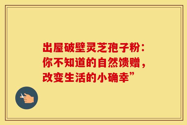 出屋破壁灵芝孢子粉：你不知道的自然馈赠，改变生活的小确幸”