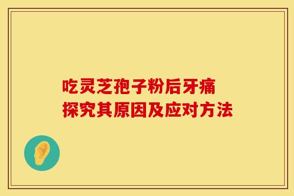 吃灵芝孢子粉后牙痛 探究其原因及应对方法