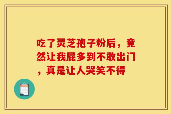 吃了灵芝孢子粉后，竟然让我屁多到不敢出门，真是让人哭笑不得