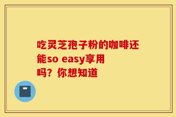 吃灵芝孢子粉的咖啡还能so easy享用吗？你想知道