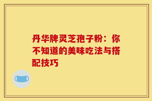 丹华牌灵芝孢子粉：你不知道的美味吃法与搭配技巧