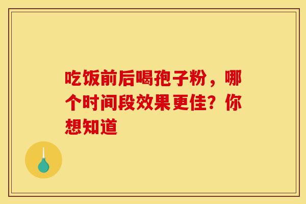 吃饭前后喝孢子粉,哪个时间段效果更佳?你想知道 吃饭前后喝孢子粉,哪个时间段效果更佳?你想知道