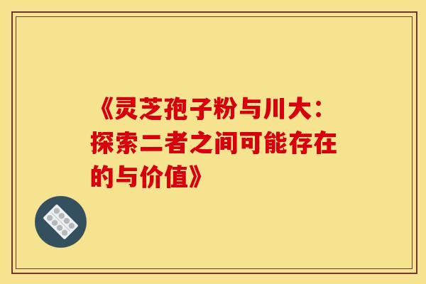 《灵芝孢子粉与川大：探索二者之间可能存在的与价值》