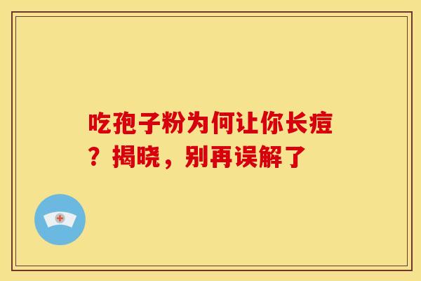 吃孢子粉为何让你长痘？揭晓，别再误解了