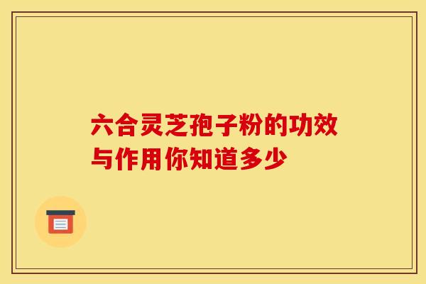 六合灵芝孢子粉的功效与作用你知道多少