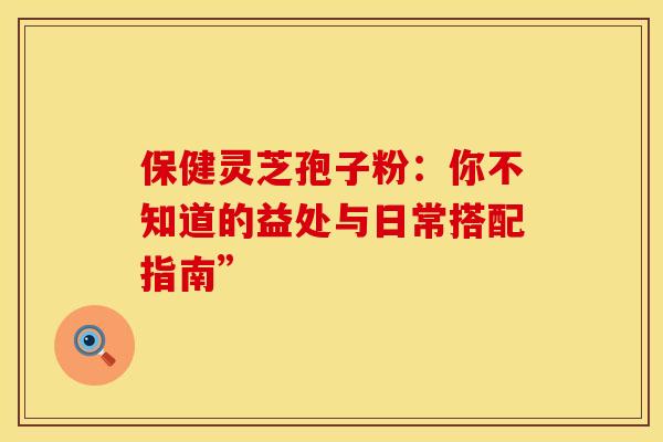保健灵芝孢子粉：你不知道的益处与日常搭配指南”