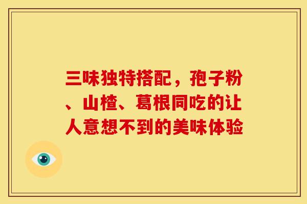 三味独特搭配，孢子粉、山楂、葛根同吃的让人意想不到的美味体验