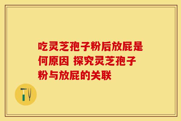 吃灵芝孢子粉后放屁是何原因 探究灵芝孢子粉与放屁的关联