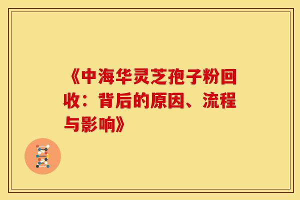 《中海华灵芝孢子粉回收：背后的原因、流程与影响》