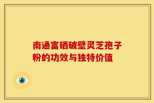 南通富硒破壁灵芝孢子粉的功效与独特价值
