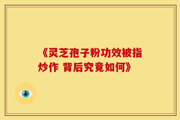 《灵芝孢子粉功效被指炒作 背后究竟如何》
