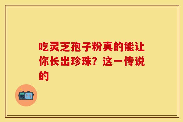 吃灵芝孢子粉真的能让你长出珍珠？这一传说的