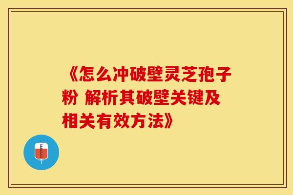 《怎么冲破壁灵芝孢子粉 解析其破壁关键及相关有效方法》