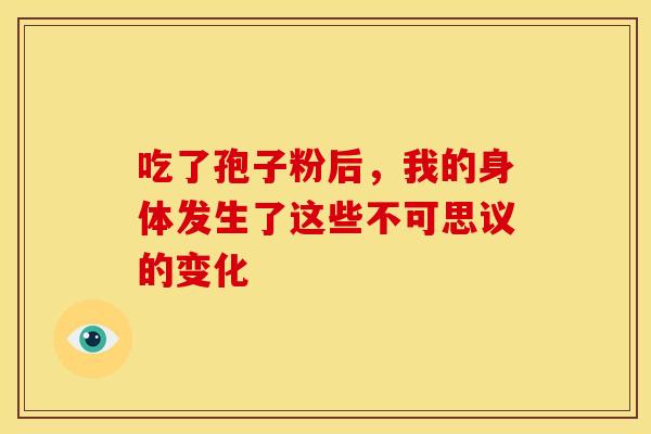 吃了孢子粉后,我的身体发生了这些不可思议的变化 吃了孢子粉后,我的身体发生了这些不可思议的变化