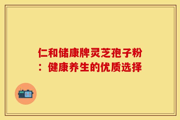 仁和储康牌灵芝孢子粉：健康养生的优质选择