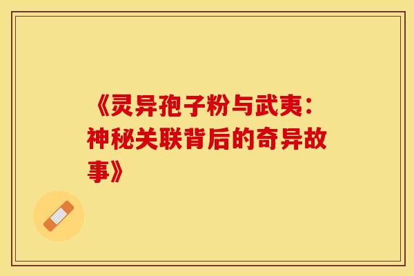 《灵异孢子粉与武夷：神秘关联背后的奇异故事》