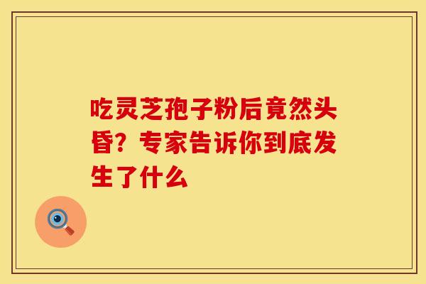 吃灵芝孢子粉后竟然头昏?专家告诉你到底发生了什么 吃灵芝孢子粉后竟然头昏?专家告诉你到底发生了什么